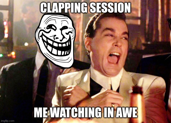 A Clapping session! | CLAPPING SESSION; ME WATCHING IN AWE | image tagged in memes,good fellas hilarious,clapping | made w/ Imgflip meme maker