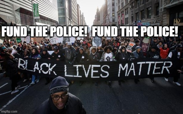 Black lives matter | FUND THE POLICE!  FUND THE POLICE! | image tagged in black lives matter | made w/ Imgflip meme maker