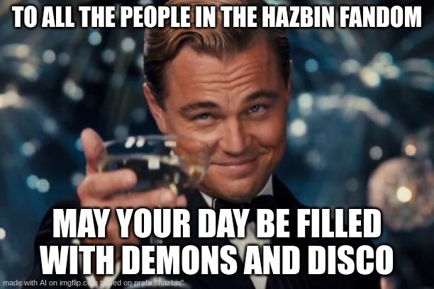 Leonardo Dicaprio Cheers | TO ALL THE PEOPLE IN THE HAZBIN FANDOM; MAY YOUR DAY BE FILLED WITH DEMONS AND DISCO | image tagged in memes,leonardo dicaprio cheers | made w/ Imgflip meme maker