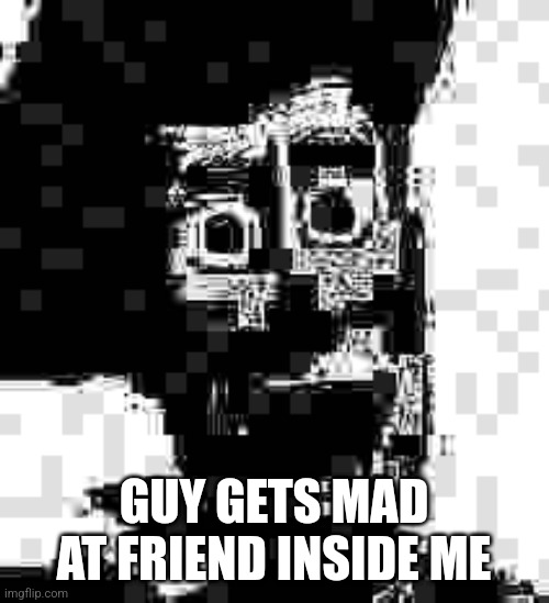 Friend inside me | GUY GETS MAD AT FRIEND INSIDE ME | image tagged in friend inside me | made w/ Imgflip meme maker