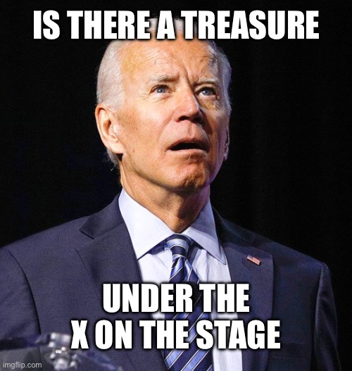Joe Biden | IS THERE A TREASURE UNDER THE X ON THE STAGE | image tagged in joe biden | made w/ Imgflip meme maker