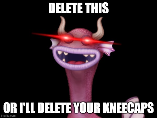 oh shit! | DELETE THIS; OR I'LL DELETE YOUR KNEECAPS | image tagged in my singing monsters,shitpost,memes | made w/ Imgflip meme maker