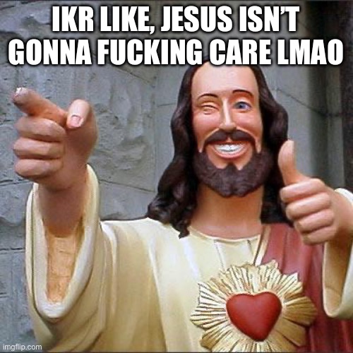 Buddy Christ Meme | IKR LIKE, JESUS ISN’T GONNA FUCKING CARE LMAO | image tagged in memes,buddy christ | made w/ Imgflip meme maker