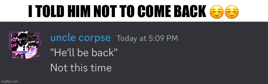 Now I wait | I TOLD HIM NOT TO COME BACK ☺️☺️ | made w/ Imgflip meme maker