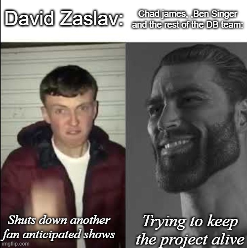 Lame ass fun stream meme | David Zaslav:; Chad james, ,Ben Singer and the rest of the DB team:; Shuts down another fan anticipated shows; Trying to keep the project alive | image tagged in giga chad template | made w/ Imgflip meme maker