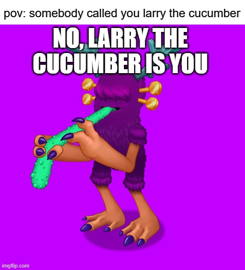 No, Larry the Cucumber IS you | pov: somebody called you larry the cucumber; NO, LARRY THE CUCUMBER IS YOU | image tagged in my singing monsters,rare thwok,veggietales,larry the cucumber,shitpost | made w/ Imgflip meme maker