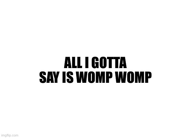Hehe | ALL I GOTTA SAY IS WOMP WOMP | made w/ Imgflip meme maker