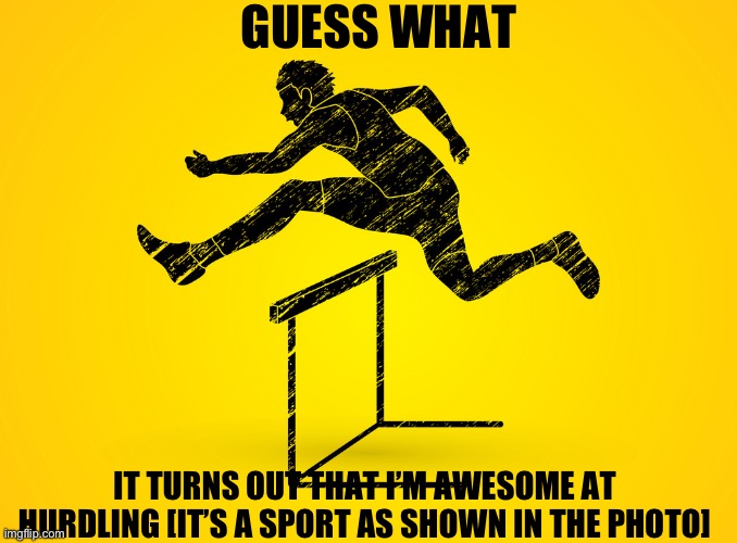 Hurdling | GUESS WHAT; IT TURNS OUT THAT I’M AWESOME AT HURDLING [IT’S A SPORT AS SHOWN IN THE PHOTO] | made w/ Imgflip meme maker