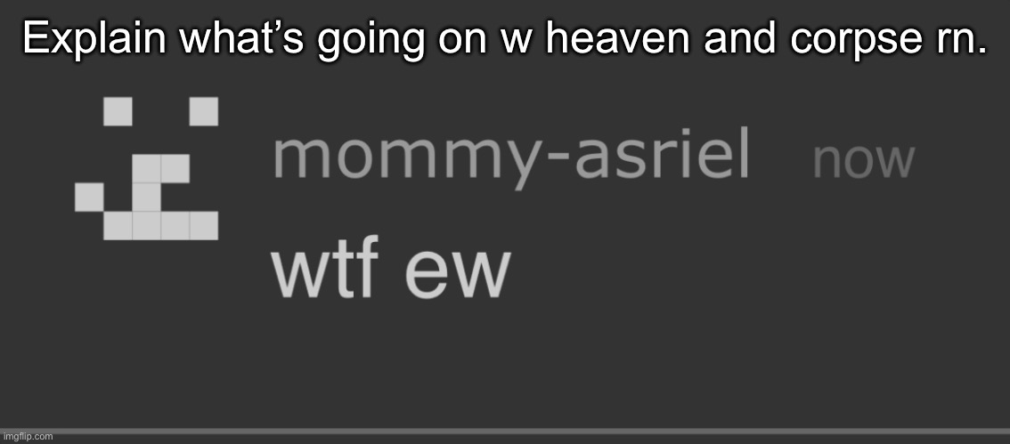 wtf ew | Explain what’s going on w heaven and corpse rn. | image tagged in wtf ew | made w/ Imgflip meme maker