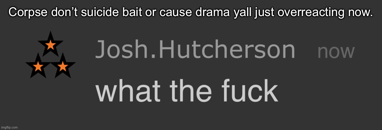 Let’s not be stupid now. | Corpse don’t suicide bait or cause drama yall just overreacting now. | image tagged in josh what the fck | made w/ Imgflip meme maker