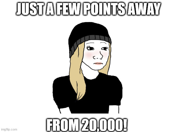 Just a few more! | JUST A FEW POINTS AWAY; FROM 20,000! | image tagged in a few points | made w/ Imgflip meme maker