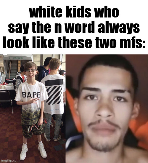 white kids who say the n word always look like these two mfs: | made w/ Imgflip meme maker