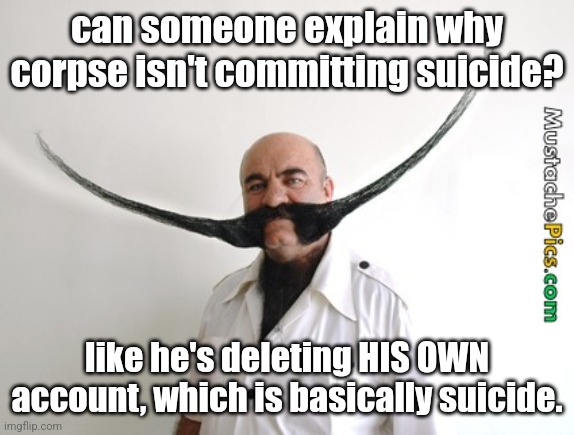 big mustache | can someone explain why corpse isn't committing suicide? like he's deleting HIS OWN account, which is basically suicide. | image tagged in big mustache | made w/ Imgflip meme maker