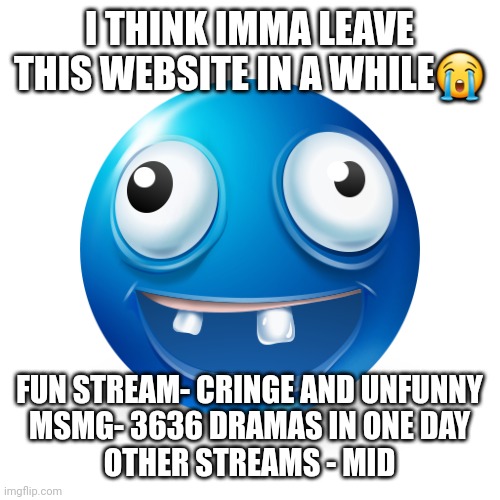 I still don't know yet | I THINK IMMA LEAVE THIS WEBSITE IN A WHILE😭; FUN STREAM- CRINGE AND UNFUNNY
MSMG- 3636 DRAMAS IN ONE DAY
OTHER STREAMS - MID | image tagged in silly goober | made w/ Imgflip meme maker