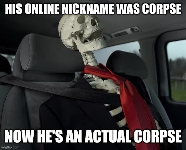 bro killed himself and became his username (Heaven note: He didn’t kill himself) | HIS ONLINE NICKNAME WAS CORPSE; NOW HE'S AN ACTUAL CORPSE | image tagged in waiting sceleton in car | made w/ Imgflip meme maker