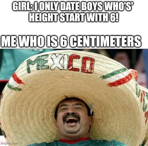 Yay | GIRL: I ONLY DATE BOYS WHO'S' 
HEIGHT START WITH 6! ME WHO IS 6 CENTIMETERS | image tagged in mexican word of the day | made w/ Imgflip meme maker