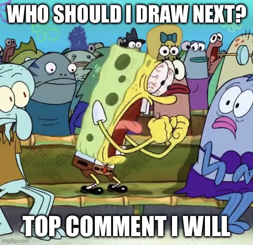 Spongebob Yelling | WHO SHOULD I DRAW NEXT? TOP COMMENT I WILL | image tagged in spongebob yelling | made w/ Imgflip meme maker