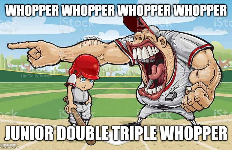 Baseball coach yelling at kid | WHOPPER WHOPPER WHOPPER WHOPPER; JUNIOR DOUBLE TRIPLE WHOPPER | image tagged in baseball coach yelling at kid,burger king | made w/ Imgflip meme maker