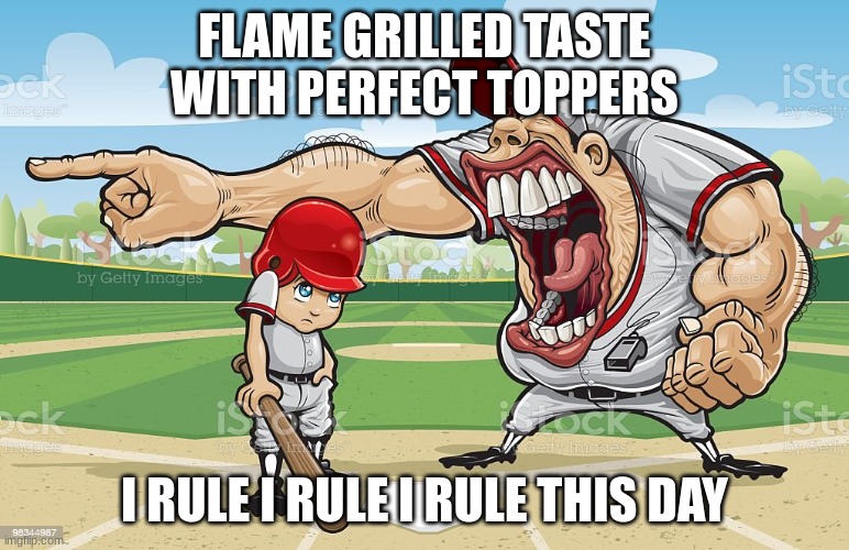 Baseball coach yelling at kid | FLAME GRILLED TASTE WITH PERFECT TOPPERS I RULE I RULE I RULE THIS DAY | image tagged in baseball coach yelling at kid | made w/ Imgflip meme maker