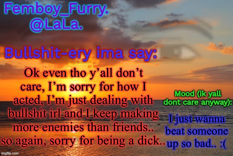 LaLa temp ig retarddd | Ok even tho y’all don’t care, I’m sorry for how I acted, I’m just dealing with bullshit irl and I keep making more enemies than friends.. so again, sorry for being a dick.. I just wanna beat someone up so bad.. :( | image tagged in lala temp ig retarddd | made w/ Imgflip meme maker