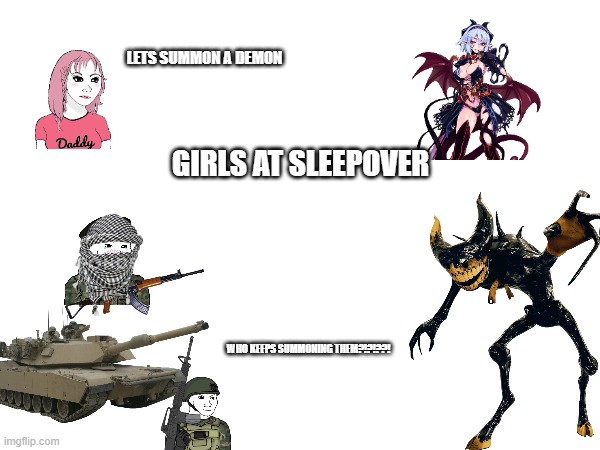 LETS SUMMON A DEMON; GIRLS AT SLEEPOVER; WHO KEEPS SUMMONING THEM?!?!??! | image tagged in gun memes | made w/ Imgflip meme maker
