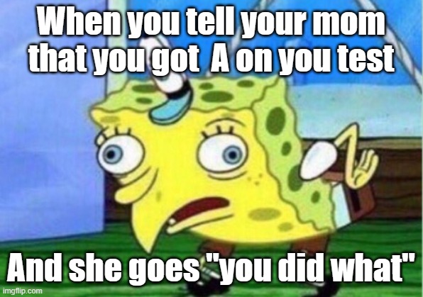 Mocking Spongebob Meme | When you tell your mom that you got  A on you test; And she goes "you did what" | image tagged in memes,mocking spongebob | made w/ Imgflip meme maker