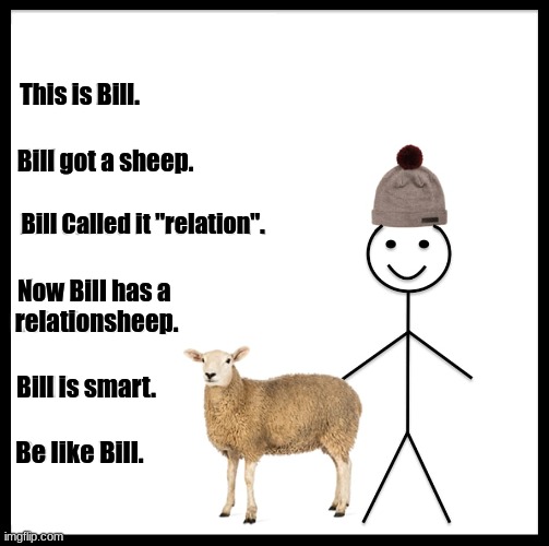 relationsheeps are tough | This is Bill. Bill got a sheep. Bill Called it "relation". Now Bill has a 
relationsheep. Bill is smart. Be like Bill. | image tagged in sheep,relationship,be like bill,bill | made w/ Imgflip meme maker