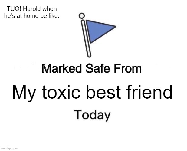 Safer from George | TUO! Harold when he's at home be like:; My toxic best friend | image tagged in memes,marked safe from | made w/ Imgflip meme maker