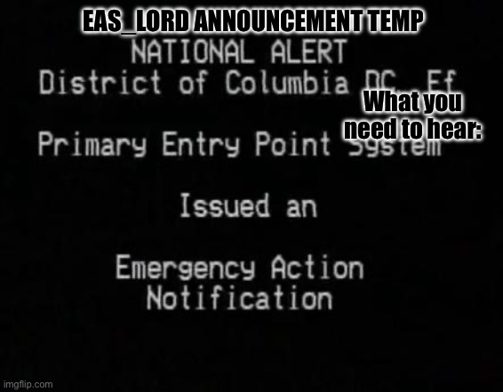 EAS | EAS_LORD ANNOUNCEMENT TEMP; What you need to hear: | image tagged in eas | made w/ Imgflip meme maker