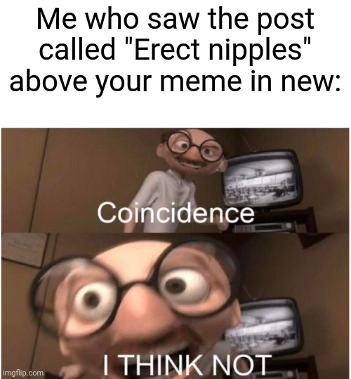 Coincidence, I THINK NOT | Me who saw the post called "Erect nipples" above your meme in new: | image tagged in coincidence i think not | made w/ Imgflip meme maker