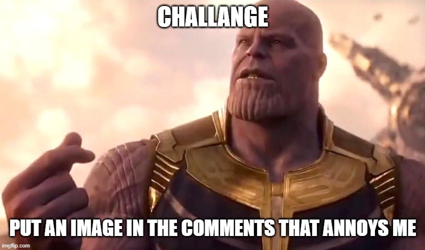 thanos snap | CHALLANGE; PUT AN IMAGE IN THE COMMENTS THAT ANNOYS ME | image tagged in thanos snap | made w/ Imgflip meme maker