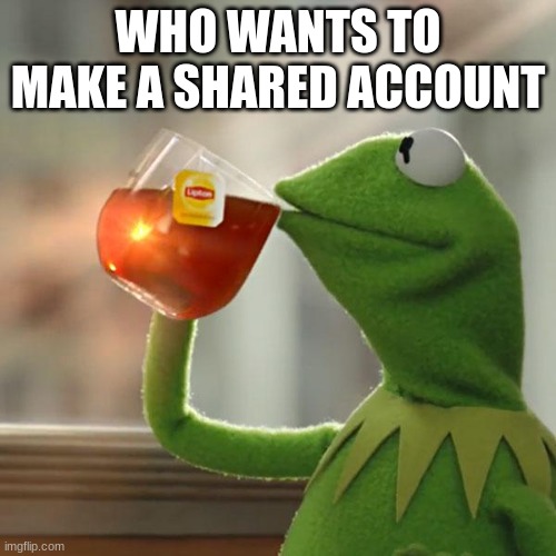 m | WHO WANTS TO MAKE A SHARED ACCOUNT | image tagged in memes,but that's none of my business,kermit the frog | made w/ Imgflip meme maker