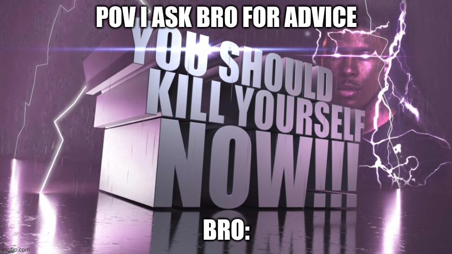 3d text kys | POV I ASK BRO FOR ADVICE; BRO: | image tagged in 3d text kys | made w/ Imgflip meme maker