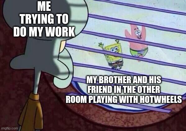 We've all been there ( Those of us with siblings) | ME TRYING TO DO MY WORK; MY BROTHER AND HIS FRIEND IN THE OTHER ROOM PLAYING WITH HOTWHEELS | image tagged in squidward window,siblings,work,distraction | made w/ Imgflip meme maker
