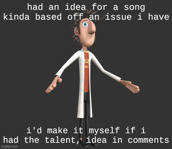 random idea time | had an idea for a song kinda based off an issue i have; i'd make it myself if i had the talent, idea in comments | image tagged in flint lockwood a-pose | made w/ Imgflip meme maker
