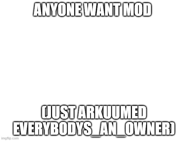 ANYONE WANT MOD; (JUST ARKUUMED EVERYBODYS_AN_OWNER) | made w/ Imgflip meme maker
