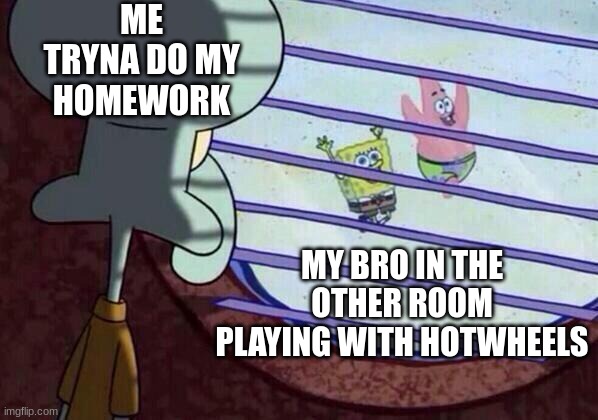 Anyone with siblings been here? ( Distraction-wise) | ME TRYNA DO MY HOMEWORK; MY BRO IN THE OTHER ROOM PLAYING WITH HOTWHEELS | image tagged in squidward window,distraction,homework | made w/ Imgflip meme maker