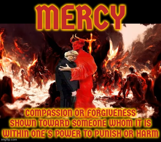 MERCY | MERCY; COMPASSION OR FORGIVENESS SHOWN TOWARD SOMEONE WHOM IT IS WITHIN ONE'S POWER TO PUNISH OR HARM | image tagged in mercy,forgiveness,generosity,pity,sympathy,compassion | made w/ Imgflip meme maker