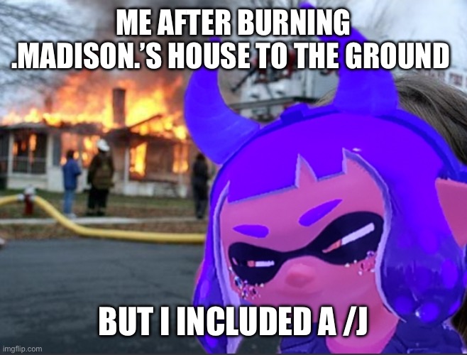 Disaster Inkmatas | ME AFTER BURNING .MADISON.’S HOUSE TO THE GROUND BUT I INCLUDED A /J | image tagged in disaster inkmatas | made w/ Imgflip meme maker