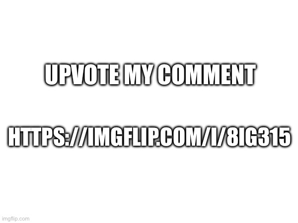 https://imgflip.com/i/8ig315 | UPVOTE MY COMMENT; HTTPS://IMGFLIP.COM/I/8IG315 | made w/ Imgflip meme maker