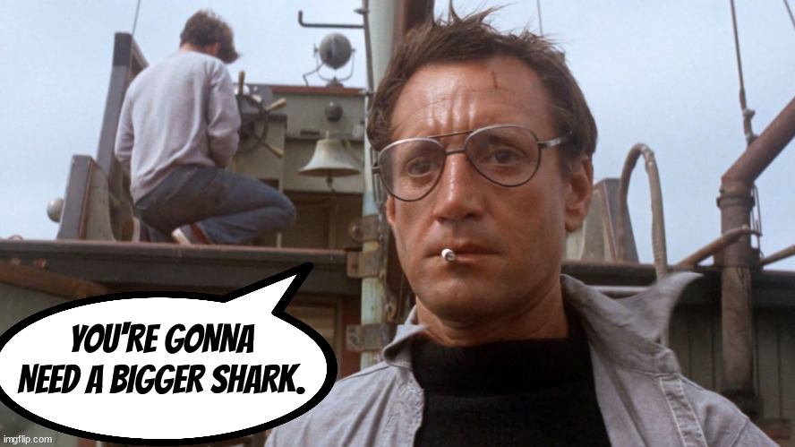 jaws | YOU'RE GONNA NEED A BIGGER SHARK. | image tagged in jaws,dark humor,humor,nonsense,weird stuff | made w/ Imgflip meme maker