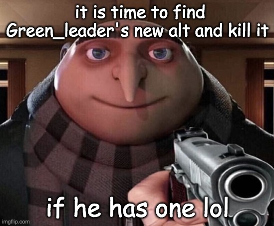 Gru Gun | it is time to find Green_leader's new alt and kill it; if he has one lol | image tagged in gru gun | made w/ Imgflip meme maker