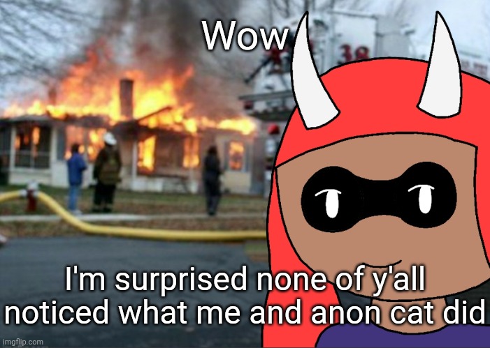 5 upvotes and I tell you what we did | Wow; I'm surprised none of y'all noticed what me and anon cat did | image tagged in disaster inkmatas v2 | made w/ Imgflip meme maker