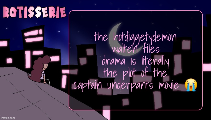 Rotisserie (Thank You Edition) | the hotdiggetydemon walten files drama is literally the plot of the captain underpants movie 😭 | image tagged in rotisserie thank you edition | made w/ Imgflip meme maker