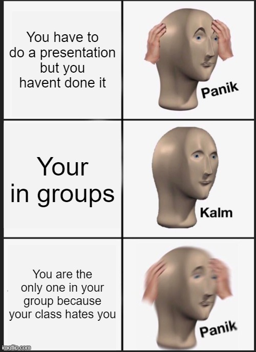The joys of everyone hating you | You have to do a presentation but you havent done it; Your in groups; You are the only one in your group because your class hates you | image tagged in memes,panik kalm panik | made w/ Imgflip meme maker