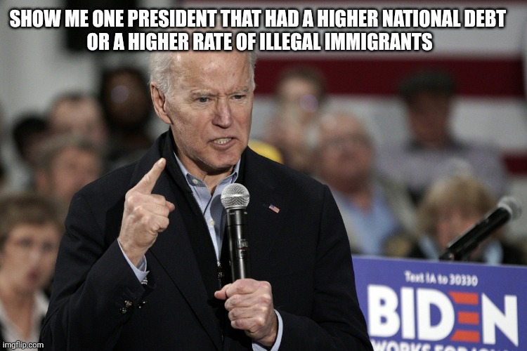 Joe Biden Angry | SHOW ME ONE PRESIDENT THAT HAD A HIGHER NATIONAL DEBT 
OR A HIGHER RATE OF ILLEGAL IMMIGRANTS | image tagged in joe biden angry | made w/ Imgflip meme maker