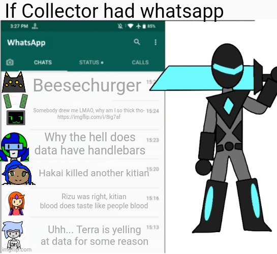 If Collector had whatsapp | If Collector had whatsapp; Beesechurger; Somebody drew me LMAO, why am I so thick tho-
https://imgflip.com/i/8ig7af; Why the hell does data have handlebars; Hakai killed another kitian; Rizu was right, kitian blood does taste like people blood; Uhh... Terra is yelling at data for some reason | image tagged in if x had whatsapp | made w/ Imgflip meme maker