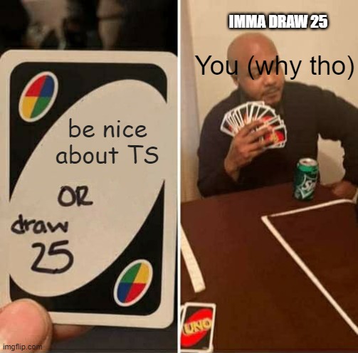 UNO Draw 25 Cards Meme | be nice about TS You (why tho) IMMA DRAW 25 | image tagged in memes,uno draw 25 cards | made w/ Imgflip meme maker