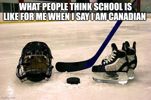Hockey | WHAT PEOPLE THINK SCHOOL IS LIKE FOR ME WHEN I SAY I AM CANADIAN | image tagged in hockey | made w/ Imgflip meme maker