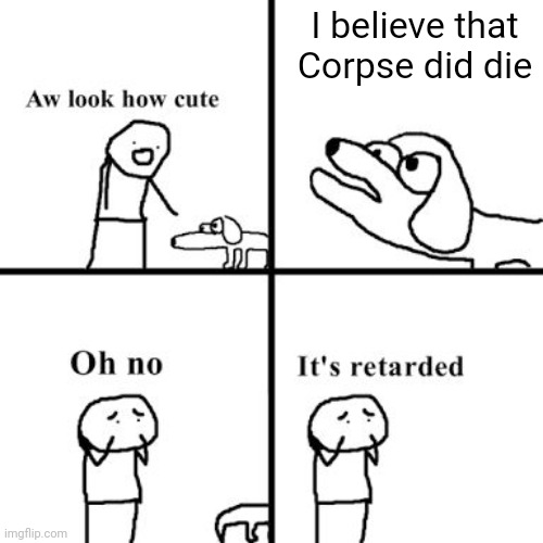 Oh no its retarted | I believe that Corpse did die | image tagged in oh no its retarted | made w/ Imgflip meme maker
